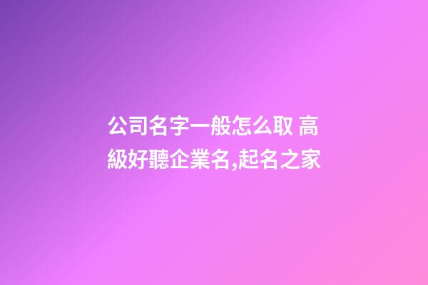 公司名字一般怎么取 高級好聽企業名,起名之家-第1張-公司起名-玄機派